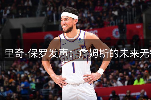 里奇-保罗发声：詹姆斯的未来无需频卦询问
