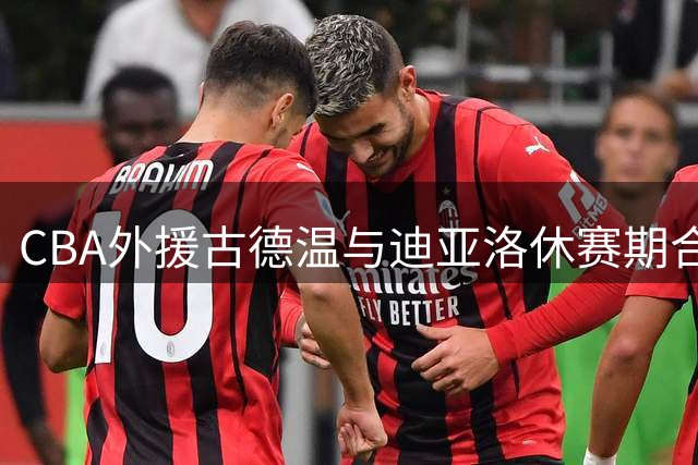 CBA外援古德温与迪亚洛休赛期合练引关注 训练视频曝光震撼球迷